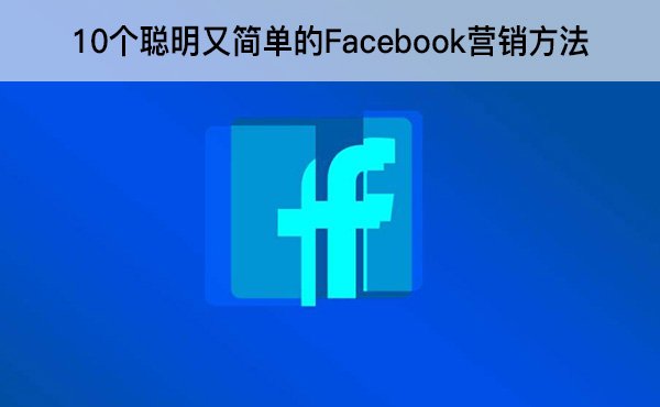 10个聪明又简单的Facebook营销方法