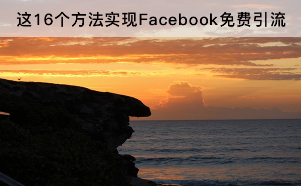 收藏丨这16个方法实现Facebook免费引流